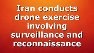 Iran conducts drone exercise involving surveillance and reconnaissance