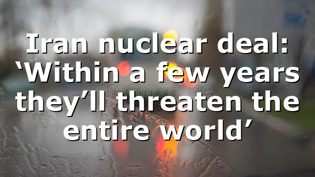 Iran nuclear deal: ‘Within a few years they’ll threaten the entire world’