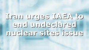 Iran urges IAEA to end undeclared nuclear sites issue