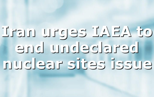 Iran urges IAEA to end undeclared nuclear sites issue