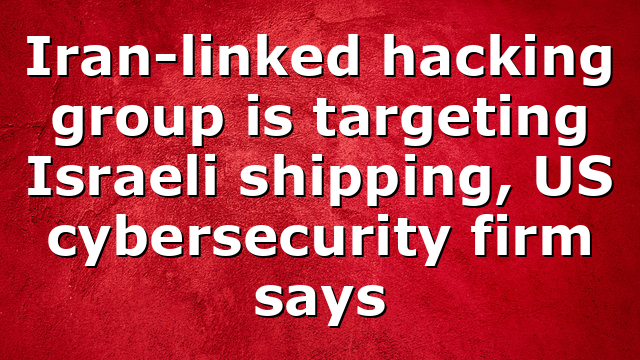 Iran-linked hacking group is targeting Israeli shipping, US cybersecurity firm says