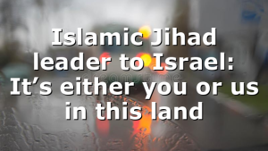 Islamic Jihad leader to Israel: It’s either you or us in this land