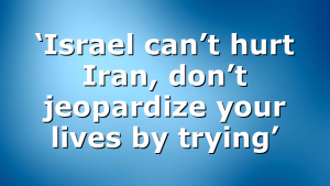 ‘Israel can’t hurt Iran, don’t jeopardize your lives by trying’