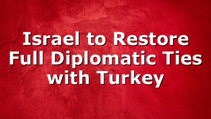 Israel to Restore Full Diplomatic Ties with Turkey