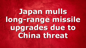 Japan mulls long-range missile upgrades due to China threat