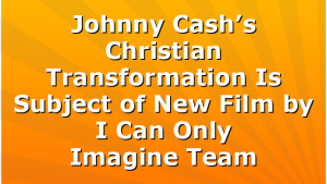 Johnny Cash’s Christian Transformation Is Subject of New Film by I Can Only Imagine Team