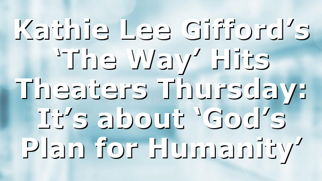 Kathie Lee Gifford’s ‘The Way’ Hits Theaters Thursday: It’s about ‘God’s Plan for Humanity’