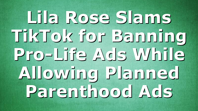 Lila Rose Slams TikTok for Banning Pro-Life Ads While Allowing Planned Parenthood Ads