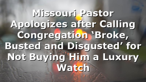 Missouri Pastor Apologizes after Calling Congregation ‘Broke, Busted and Disgusted’ for Not Buying Him a Luxury Watch