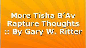 More Tisha B’Av Rapture Thoughts :: By Gary W. Ritter