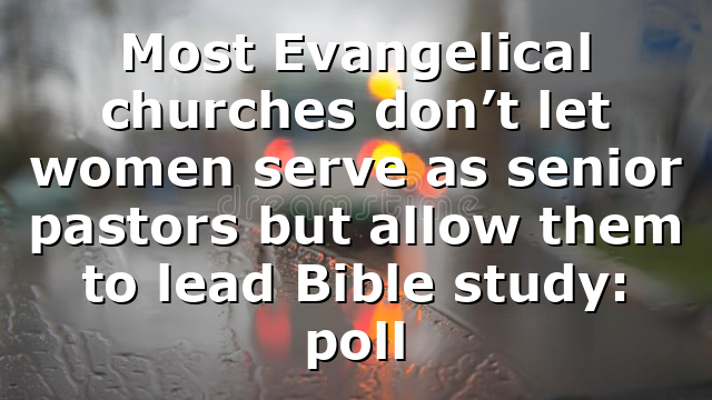 Most Evangelical churches don’t let women serve as senior pastors but allow them to lead Bible study: poll