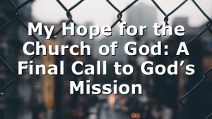 My Hope for the Church of God: A Final Call to God’s Mission