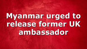 Myanmar urged to release former UK ambassador