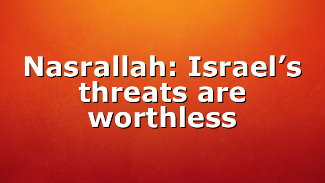 Nasrallah: Israel’s threats are worthless