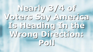 Nearly 3/4 of Voters Say America Is Heading In the Wrong Direction: Poll