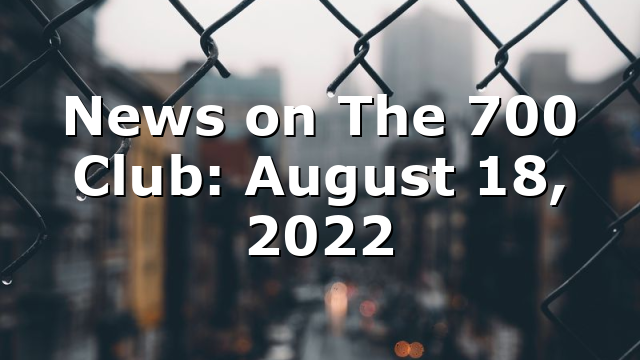 News on The 700 Club: August 18, 2022