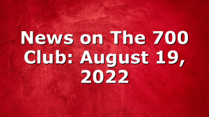 News on The 700 Club: August 19, 2022