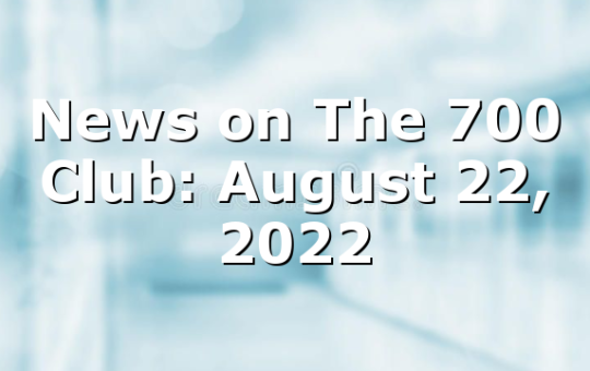 News on The 700 Club: August 22, 2022