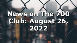 News on The 700 Club: August 26, 2022