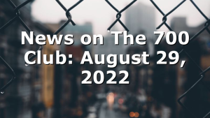 News on The 700 Club: August 29, 2022
