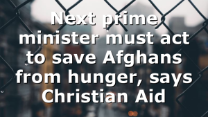 Next prime minister must act to save Afghans from hunger, says Christian Aid