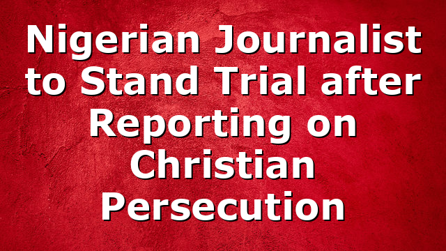 Nigerian Journalist to Stand Trial after Reporting on Christian Persecution