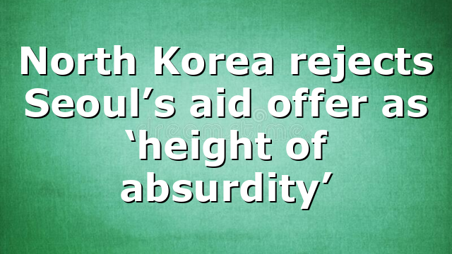 North Korea rejects Seoul’s aid offer as ‘height of absurdity’