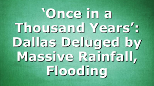 ‘Once in a Thousand Years’: Dallas Deluged by Massive Rainfall, Flooding