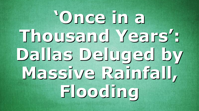 ‘Once in a Thousand Years’: Dallas Deluged by Massive Rainfall, Flooding