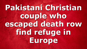 Pakistani Christian couple who escaped death row find refuge in Europe