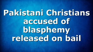 Pakistani Christians accused of blasphemy released on bail