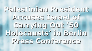 Palestinian President Accuses Israel of Carrying Out ’50 Holocausts’ in Berlin Press Conference