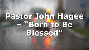 Pastor John Hagee – “Born to Be Blessed”