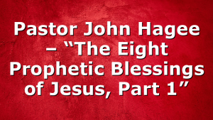 Pastor John Hagee – “The Eight Prophetic Blessings of Jesus, Part 1”