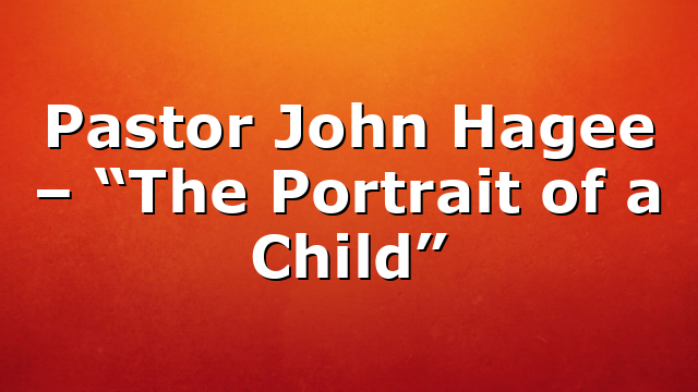 Pastor John Hagee – “The Portrait of a Child”
