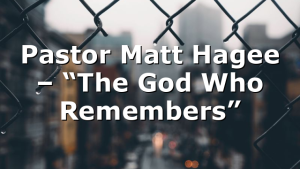 Pastor Matt Hagee – “The God Who Remembers”