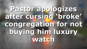 Pastor apologizes after cursing ‘broke’ congregation for not buying him luxury watch