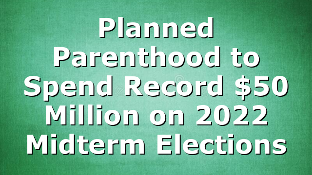 Planned Parenthood to Spend Record $50 Million on 2022 Midterm Elections