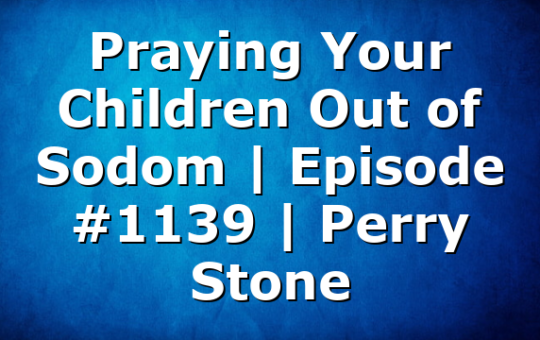 Praying Your Children Out of Sodom | Episode #1139 | Perry Stone