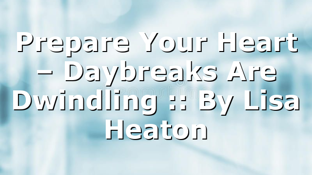 Prepare Your Heart – Daybreaks Are Dwindling :: By Lisa Heaton