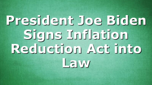 President Joe Biden Signs Inflation Reduction Act into Law