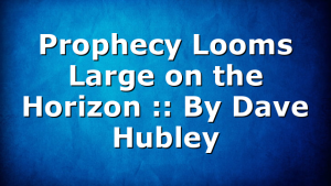 Prophecy Looms Large on the Horizon :: By Dave Hubley