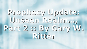Prophecy Update: Unseen Realm…, Part 2 :: By Gary W. Ritter