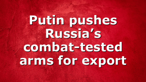Putin pushes Russia’s combat-tested arms for export