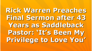 Rick Warren Preaches Final Sermon after 43 Years as Saddleback Pastor: ‘It’s Been My Privilege to Love You’
