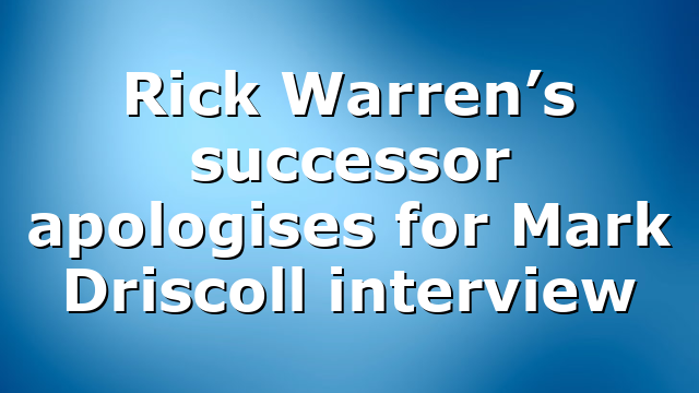 Rick Warren’s successor apologises for Mark Driscoll interview