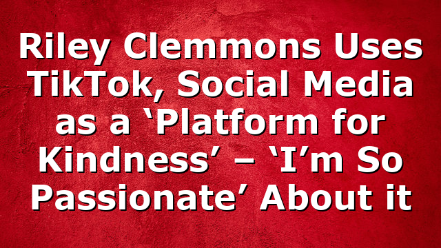 Riley Clemmons Uses TikTok, Social Media as a ‘Platform for Kindness’ – ‘I’m So Passionate’ About it