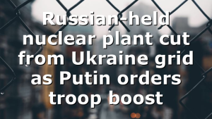 Russian-held nuclear plant cut from Ukraine grid as Putin orders troop boost