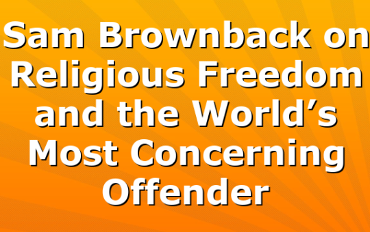 Sam Brownback on Religious Freedom and the World’s Most Concerning Offender