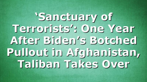‘Sanctuary of Terrorists’: One Year After Biden’s Botched Pullout in Afghanistan, Taliban Takes Over